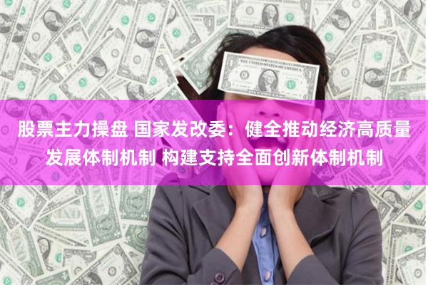 股票主力操盘 国家发改委：健全推动经济高质量发展体制机制 构建支持全面创新体制机制
