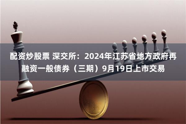 配资炒股票 深交所：2024年江苏省地方政府再融资一般债券（三期）9月19日上市交易