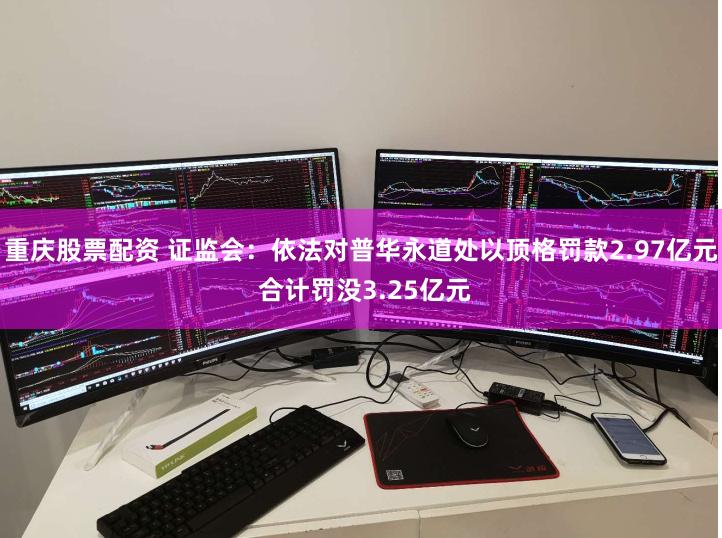 重庆股票配资 证监会：依法对普华永道处以顶格罚款2.97亿元 合计罚没3.25亿元