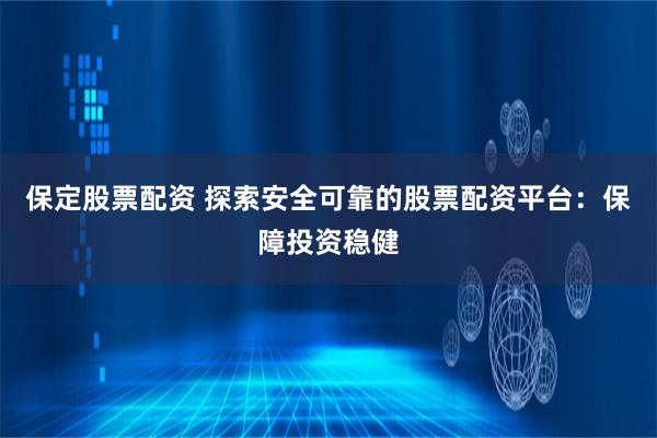 保定股票配资 探索安全可靠的股票配资平台：保障投资稳健