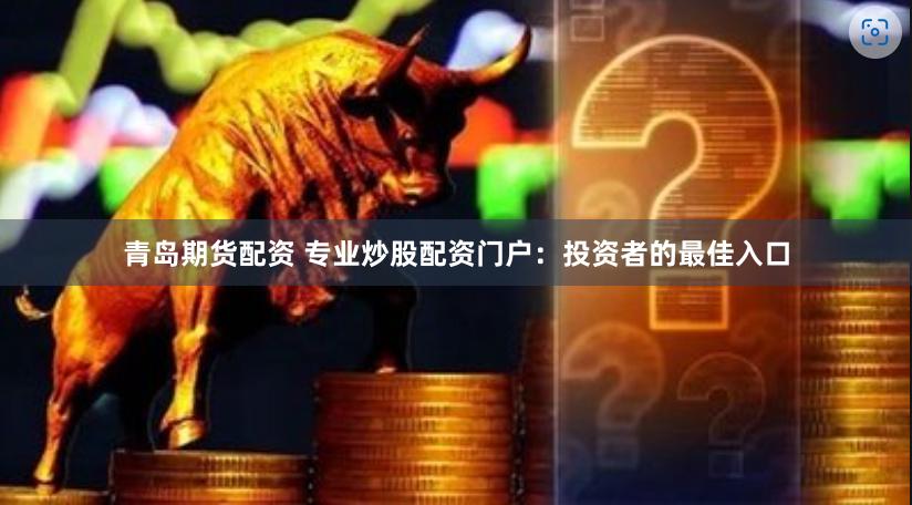 青岛期货配资 专业炒股配资门户：投资者的最佳入口
