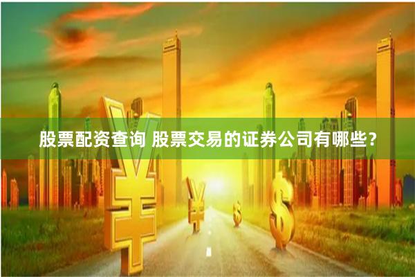 股票配资查询 股票交易的证券公司有哪些？