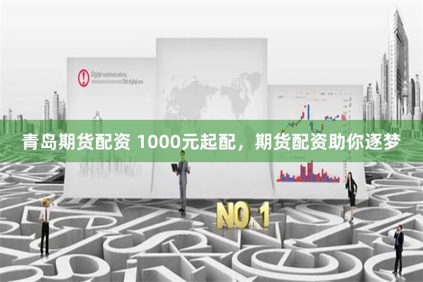 青岛期货配资 1000元起配，期货配资助你逐梦