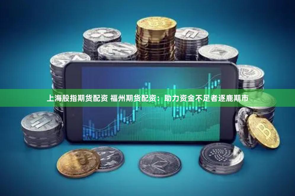 上海股指期货配资 福州期货配资：助力资金不足者逐鹿期市