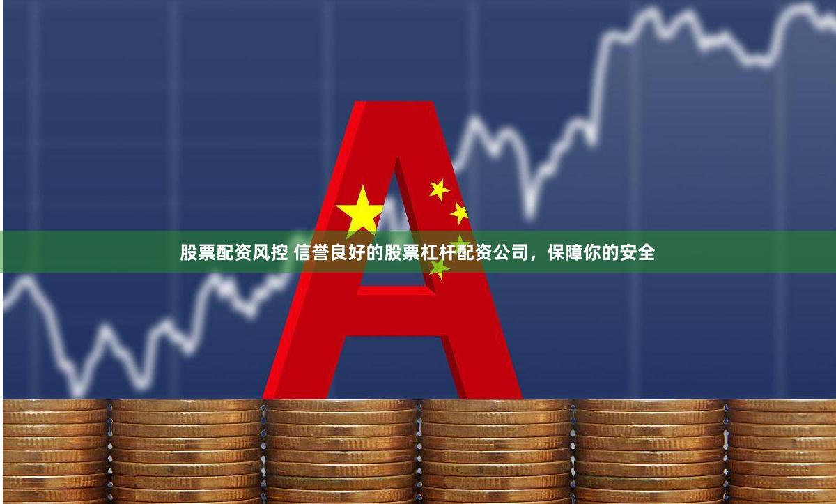 股票配资风控 信誉良好的股票杠杆配资公司，保障你的安全