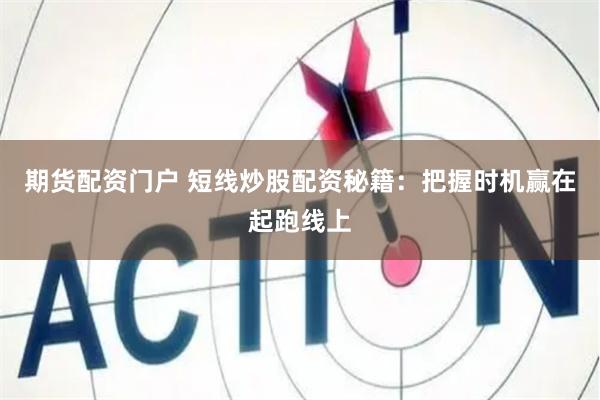 期货配资门户 短线炒股配资秘籍：把握时机赢在起跑线上