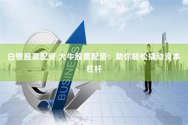 白银股票配资 大牛股票配资：助你轻松撬动资本杠杆