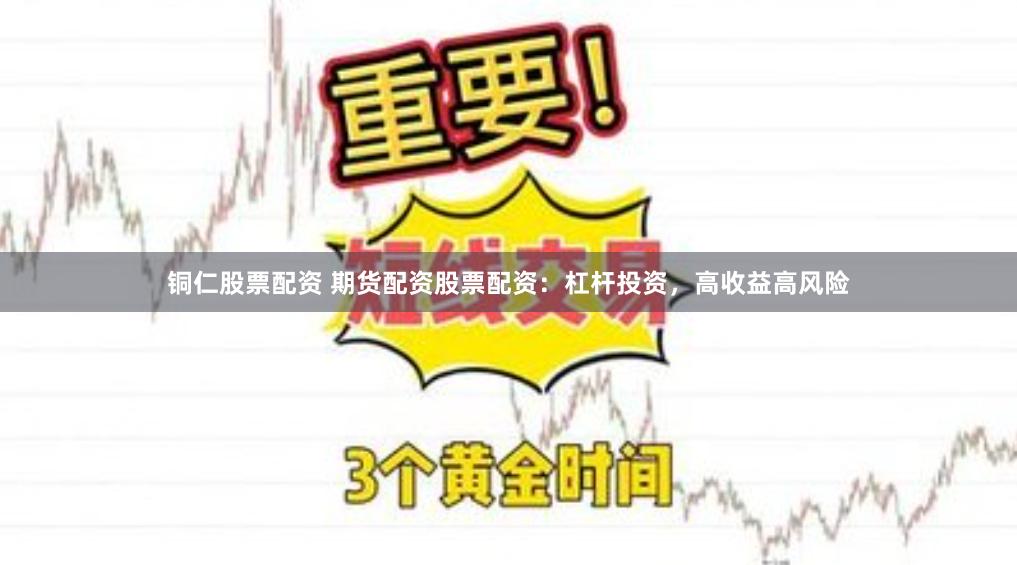 铜仁股票配资 期货配资股票配资：杠杆投资，高收益高风险