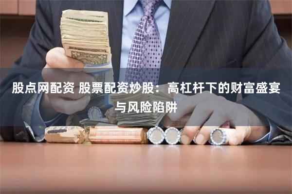 股点网配资 股票配资炒股：高杠杆下的财富盛宴与风险陷阱