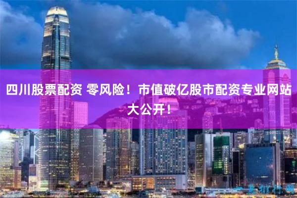 四川股票配资 零风险！市值破亿股市配资专业网站大公开！