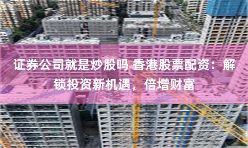 证券公司就是炒股吗 香港股票配资：解锁投资新机遇，倍增财富