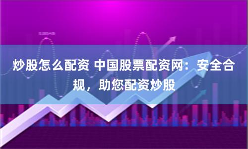 炒股怎么配资 中国股票配资网：安全合规，助您配资炒股