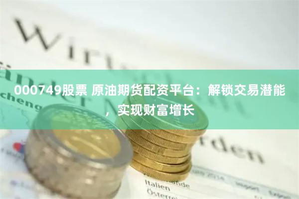 000749股票 原油期货配资平台：解锁交易潜能，实现财富增长