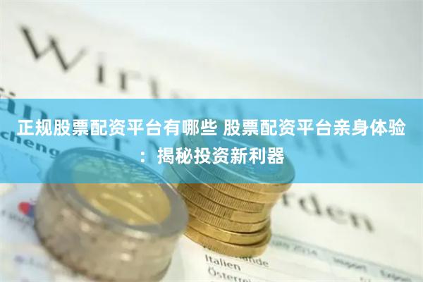 正规股票配资平台有哪些 股票配资平台亲身体验：揭秘投资新利器