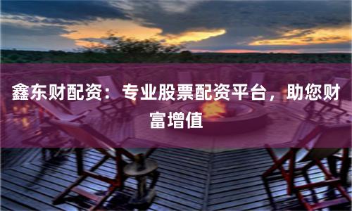 鑫东财配资：专业股票配资平台，助您财富增值