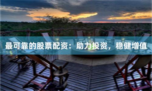 最可靠的股票配资：助力投资，稳健增值