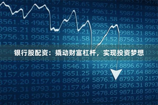 银行股配资：撬动财富杠杆，实现投资梦想