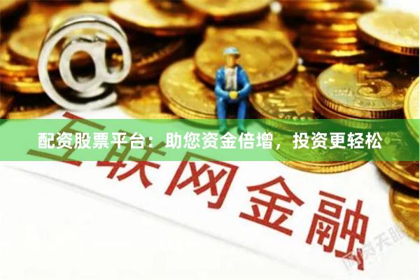 配资股票平台：助您资金倍增，投资更轻松