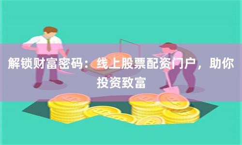 解锁财富密码：线上股票配资门户，助你投资致富