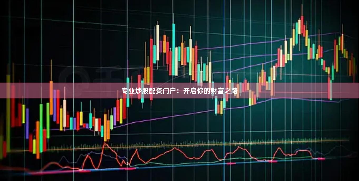 专业炒股配资门户：开启你的财富之路