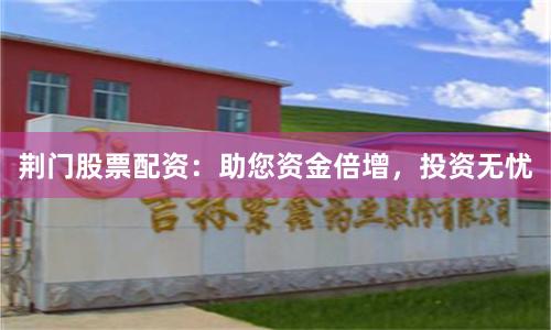 荆门股票配资：助您资金倍增，投资无忧