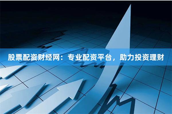 股票配资财经网：专业配资平台，助力投资理财
