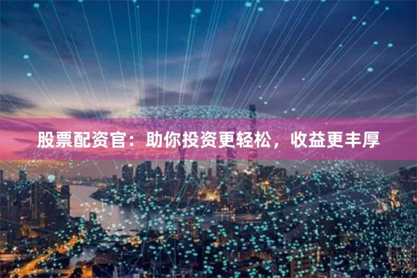 股票配资官：助你投资更轻松，收益更丰厚