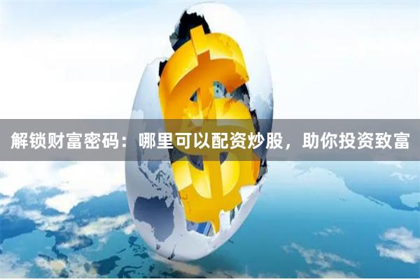 解锁财富密码：哪里可以配资炒股，助你投资致富