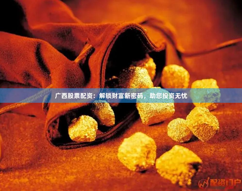 广西股票配资：解锁财富新密码，助您投资无忧