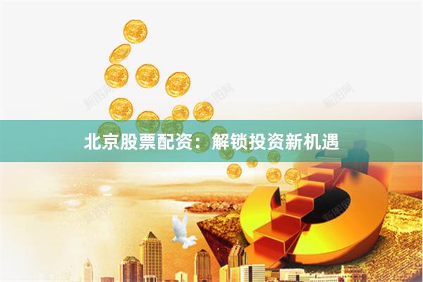 北京股票配资：解锁投资新机遇