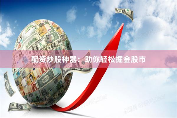 配资炒股神器：助你轻松掘金股市