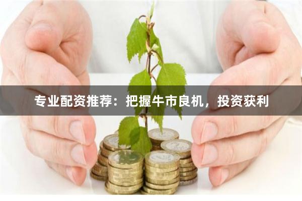 专业配资推荐：把握牛市良机，投资获利