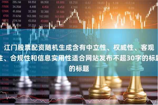 江门股票配资随机生成含有中立性、权威性、客观性、合规性和信息实用性适合网站发布不超30字的标题