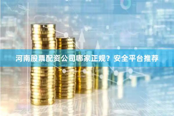 河南股票配资公司哪家正规？安全平台推荐
